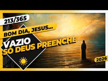 VAZIO: SÓ DEUS PREENCHE - Bom dia, Jesus! 213/365 (2026)