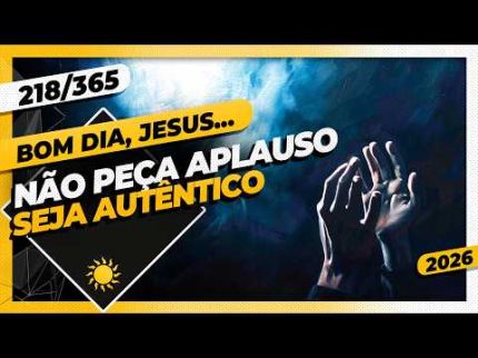 NÃO PEÇA APLAUSO: SEJA AUTÊNTICO - Bom dia, Jesus! 218/365 (2026)