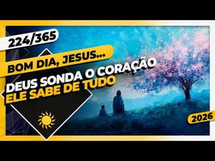 DEUS SONDA O CORAÇÃO: ELE SABE DE TUDO - Bom dia, Jesus! 224/365 (2026)