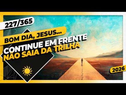 CONTINUE EM FRENTE: NÃO SAIA DA TRILHA - Bom dia, Jesus! 227/365 (2026)